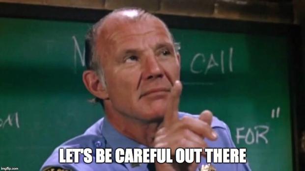 A screen grab from the old TV show, "Hill Street Blues" quoting the officer from their shift meeting saying, "Let's be careful out there!"
